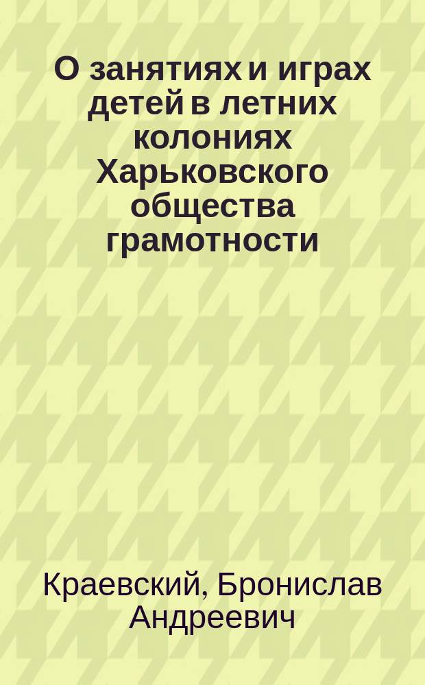 О занятиях и играх детей в летних колониях Харьковского общества грамотности : Докл. 4 Отд-нию Рус. о-ва охранения нар. здравия 9 марта 1901 г