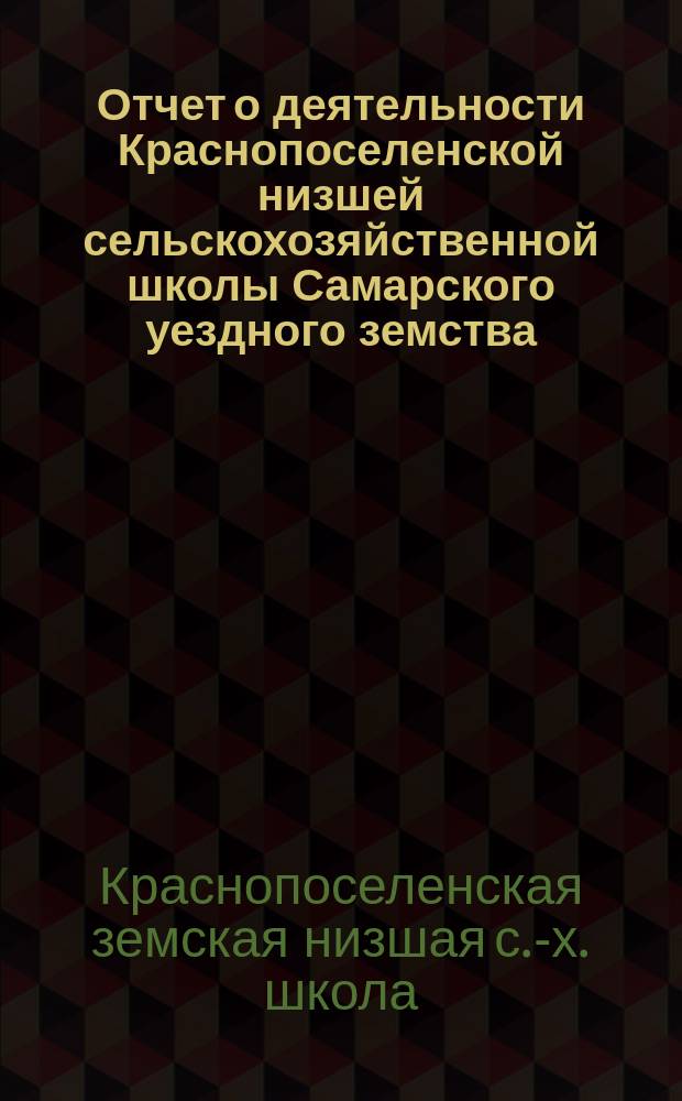 Отчет о деятельности Краснопоселенской низшей сельскохозяйственной школы Самарского уездного земства...