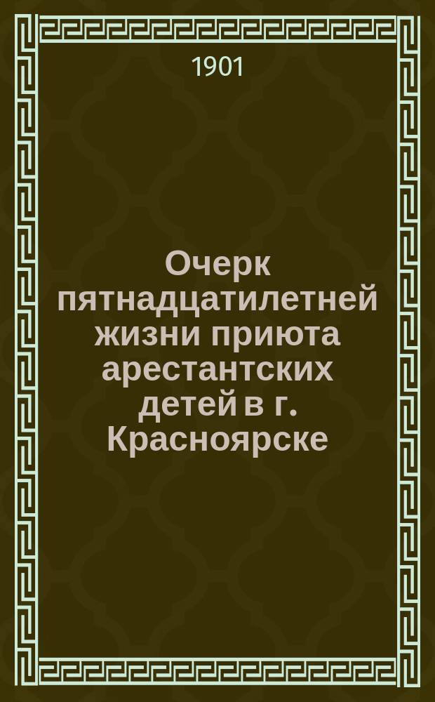 Очерк пятнадцатилетней жизни приюта арестантских детей в г. Красноярске : В связи с отчетом о состоянии приюта за 1900 г