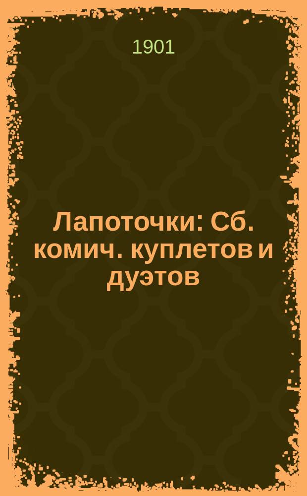 Лапоточки : Сб. комич. куплетов и дуэтов : Репертуар извест. любимцев моск. публики, виртуозов, куплетистов, комиков, балалаечников и плясунов