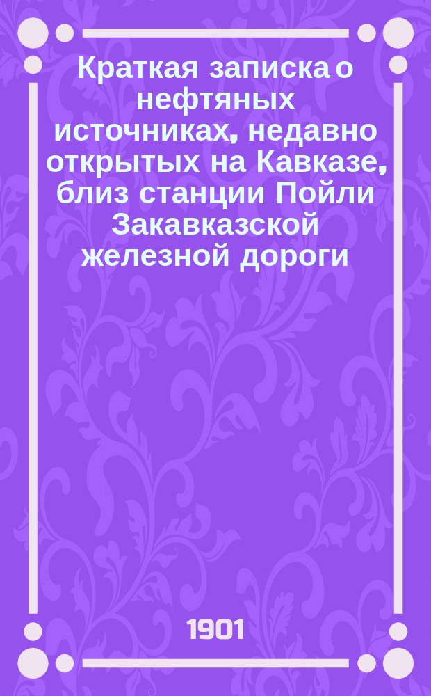 Краткая записка о нефтяных источниках, недавно открытых на Кавказе, близ станции Пойли Закавказской железной дороги, между Баку и Тифлисом