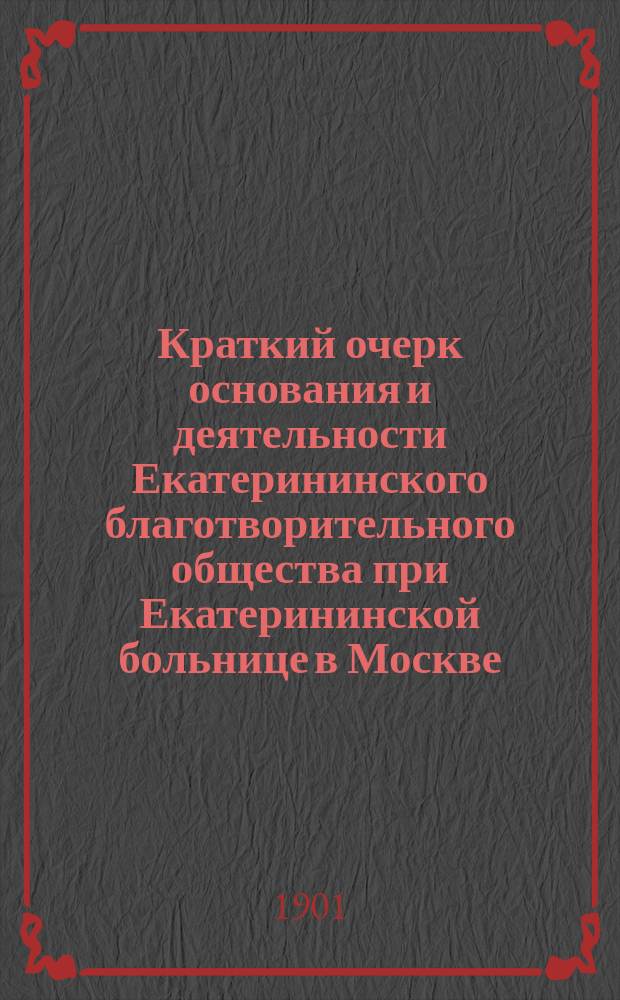 Краткий очерк основания и деятельности Екатерининского благотворительного общества при Екатерининской больнице в Москве, за первые 25 лет его существования : 1875-1900 гг