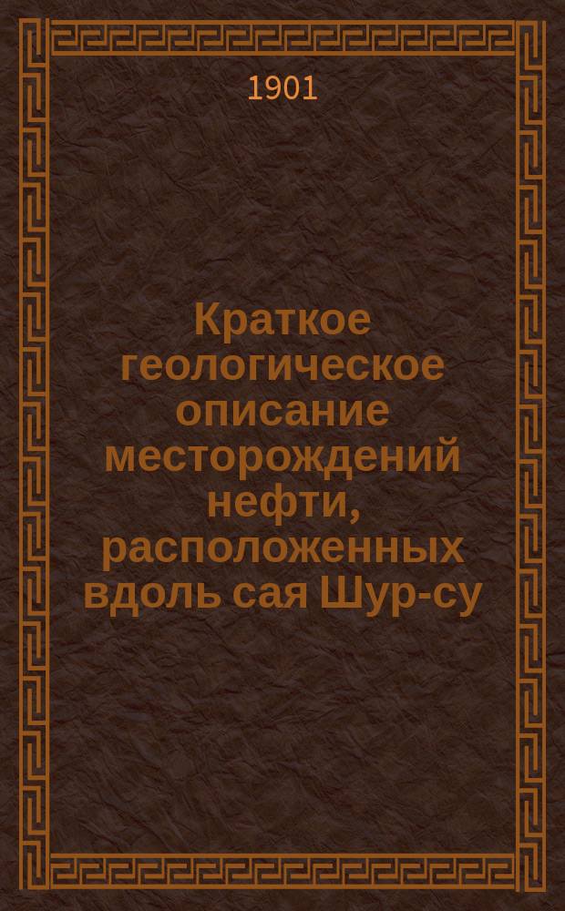 Краткое геологическое описание месторождений нефти, расположенных вдоль сая Шур-су, Яйпанской волости, Кокандского уезда, Ферганской области, Туркестанского края