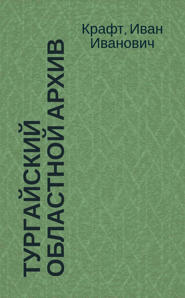Тургайский областной архив : Описание арх. документов с 1731 г. по 1782 г., относящихся к упр. киргизами