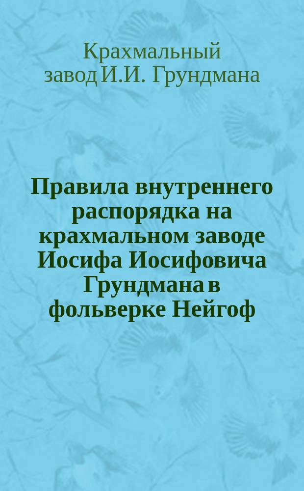 Правила внутреннего распорядка на крахмальном заводе Иосифа Иосифовича Грундмана в фольверке Нейгоф, Постенгенской волости, Тальсенского уезда : Утв. 15 нояб. 1901 г.