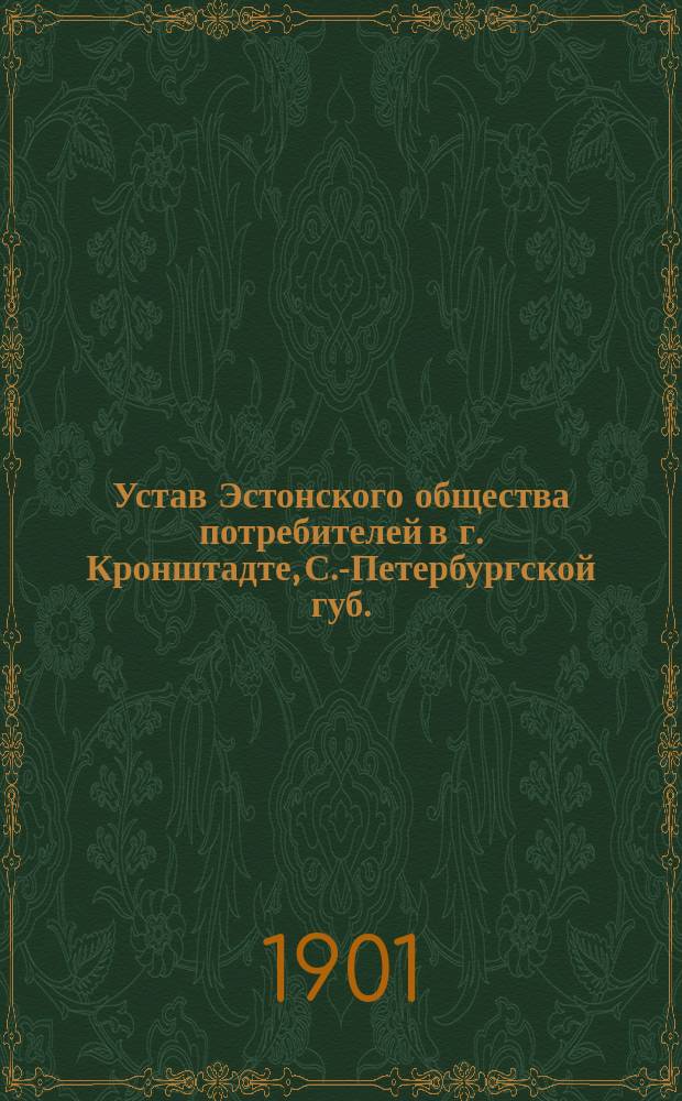Устав Эстонского общества потребителей в г. Кронштадте, С.-Петербургской губ. : Утв. 15 мая 1901 г.