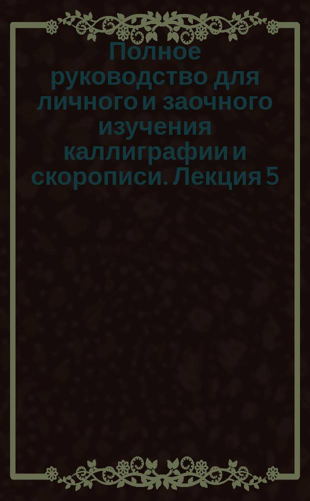 Полное руководство для личного и заочного изучения каллиграфии и скорописи. Лекция 5