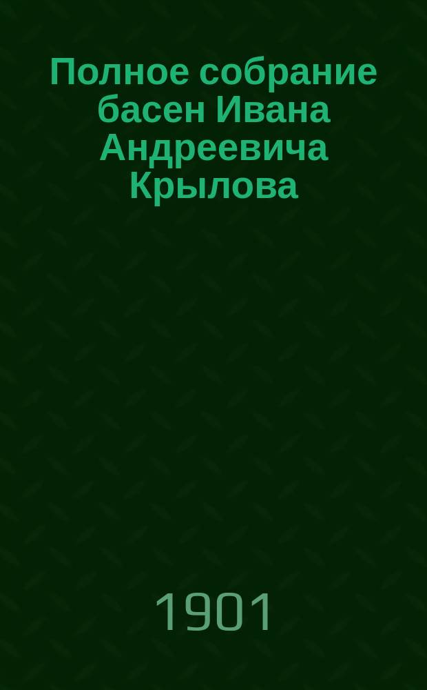 ... Полное собрание басен Ивана Андреевича Крылова : В 8 сист. распредел. отд., с алфавитным указ. басен : С прил. краткого очерка жизни и лит. деятельности И.А. Крылова