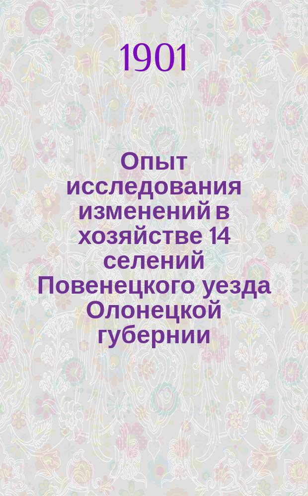 Опыт исследования изменений в хозяйстве 14 селений Повенецкого уезда Олонецкой губернии : За период 1895-1899-1901 гг. (по данным подвор. переписей)