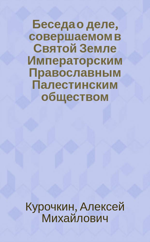 Беседа о деле, совершаемом в Святой Земле Императорским Православным Палестинским обществом