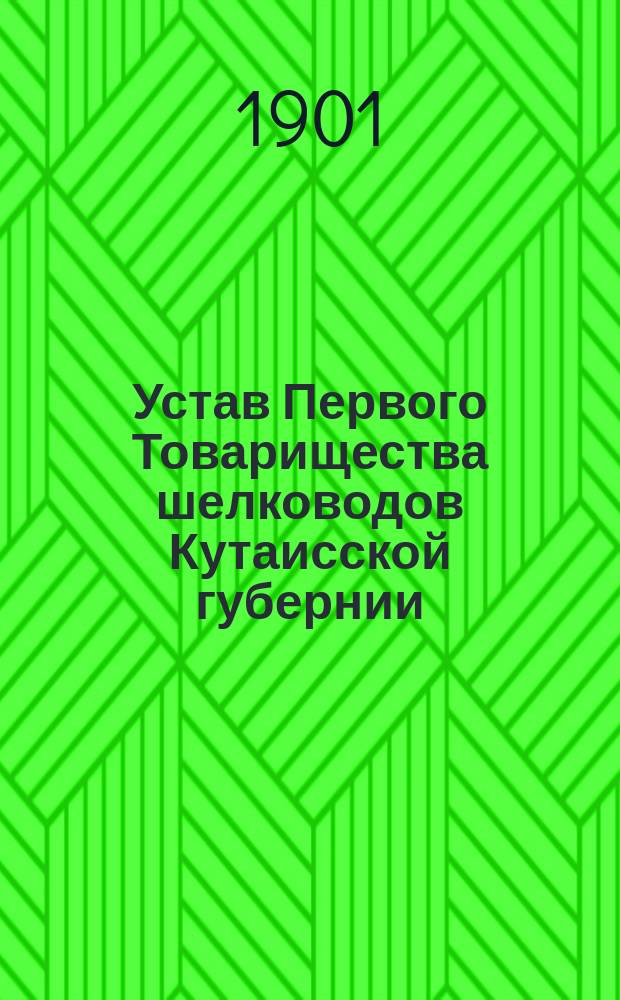 Устав Первого Товарищества шелководов Кутаисской губернии : Утв. 19 июня 1901 г.
