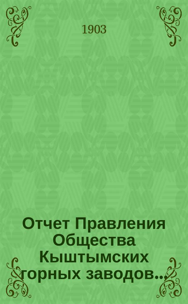 Отчет Правления Общества Кыштымских горных заводов.. : 1. 3-й... за время с 1-го января по 31-е декабря 1902 г.