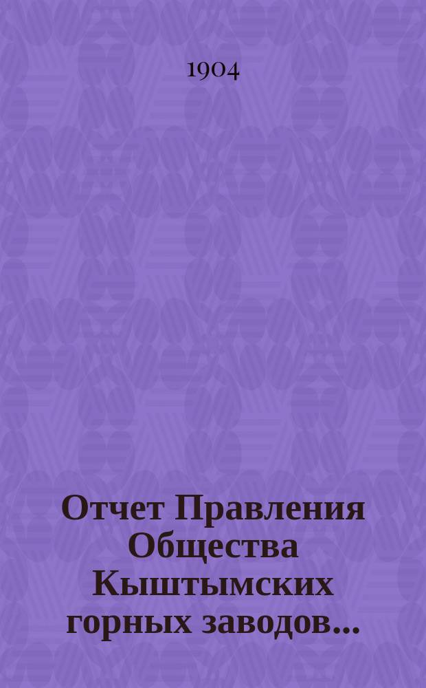 Отчет Правления Общества Кыштымских горных заводов.. : 1. 4-й... за время с 1-го января по 31-е декабря 1903 г.
