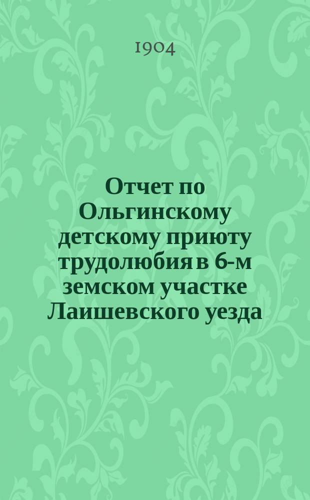 Отчет по Ольгинскому детскому приюту трудолюбия в 6-м земском участке Лаишевского уезда... ... за 1903 год