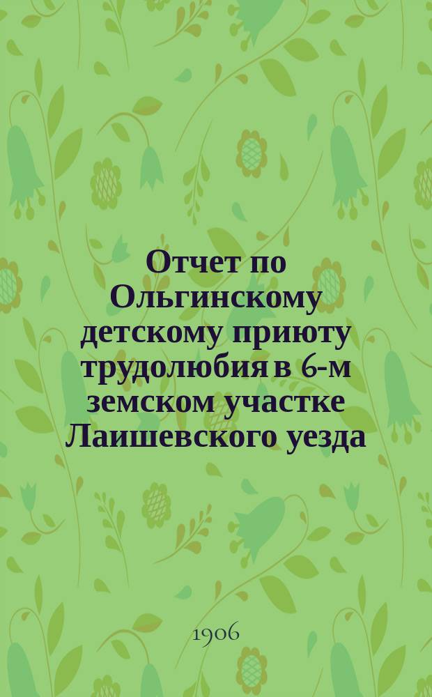 Отчет по Ольгинскому детскому приюту трудолюбия в 6-м земском участке Лаишевского уезда... ... за 1905 год