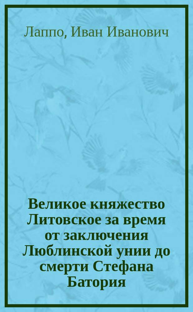 ...Великое княжество Литовское за время от заключения Люблинской унии до смерти Стефана Батория (1569-1586) : Опыт исслед. полит. и обществ. строя. Т. 1