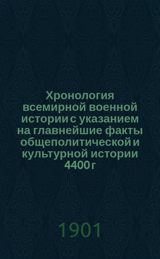 Хронология всемирной военной истории с указанием на главнейшие факты общеполитической и культурной истории 4400 г. до Р. Хр. - 1900 г. по Р. Хр. : С прил. общ. указ. войн сред., новых и новейших времен