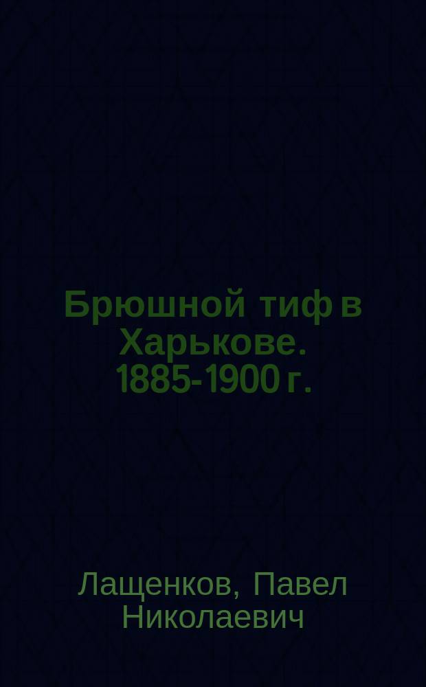 Брюшной тиф в Харькове. 1885-1900 г. : Докл. Харьков. отд. Рус. о-ва охранения нар. здравия