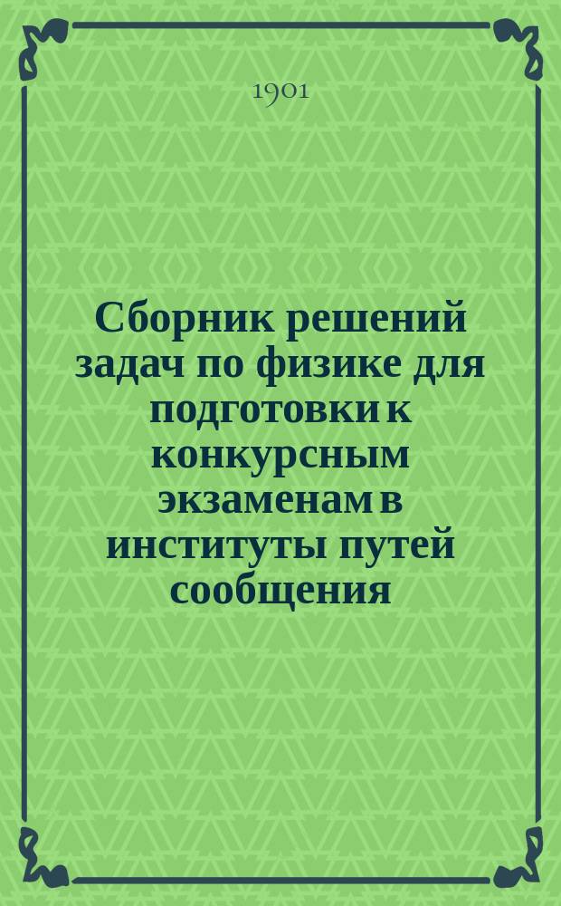 Сборник решений задач по физике для подготовки к конкурсным экзаменам в институты путей сообщения, горный, технологический, гражд. инженеров, Москов. технич. училище и другие высшие учебные заведения