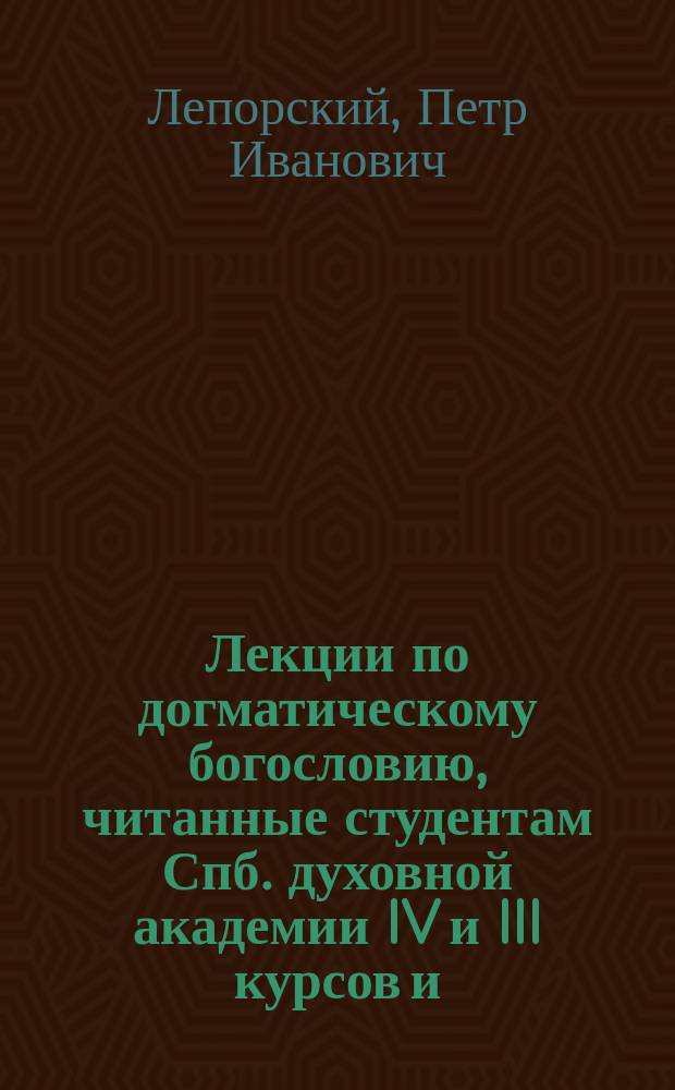 Лекции по догматическому богословию, читанные студентам Спб. духовной академии IV и III курсов и. д. доцента П.И. Лепорским в 1900-1901 учебном году