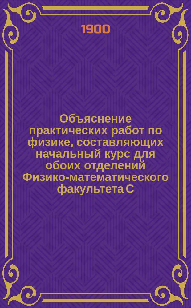 Объяснение практических работ по физике, составляющих начальный курс для обоих отделений Физико-математического факультета С.-Петербургского университета