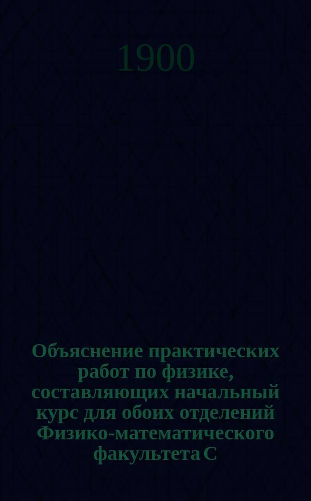 Объяснение практических работ по физике, составляющих начальный курс для обоих отделений Физико-математического факультета С.-Петербургского университета. Вып. 1 : Система абсолютных мер ; Инструменты экспериментатора ; Определение плотностей