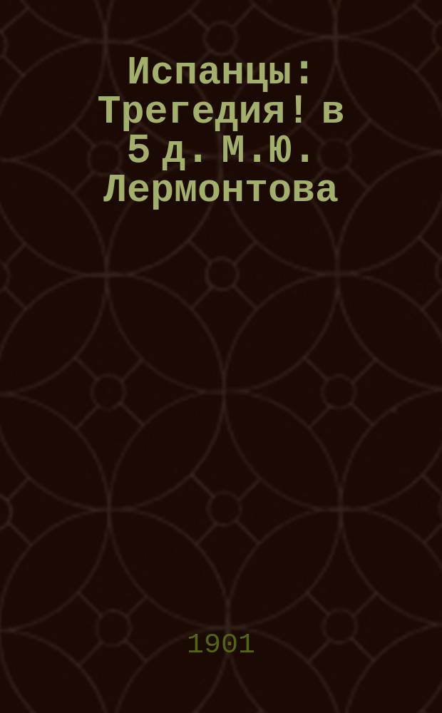 ... Испанцы : Трегедия! в 5 д. М.Ю. Лермонтова