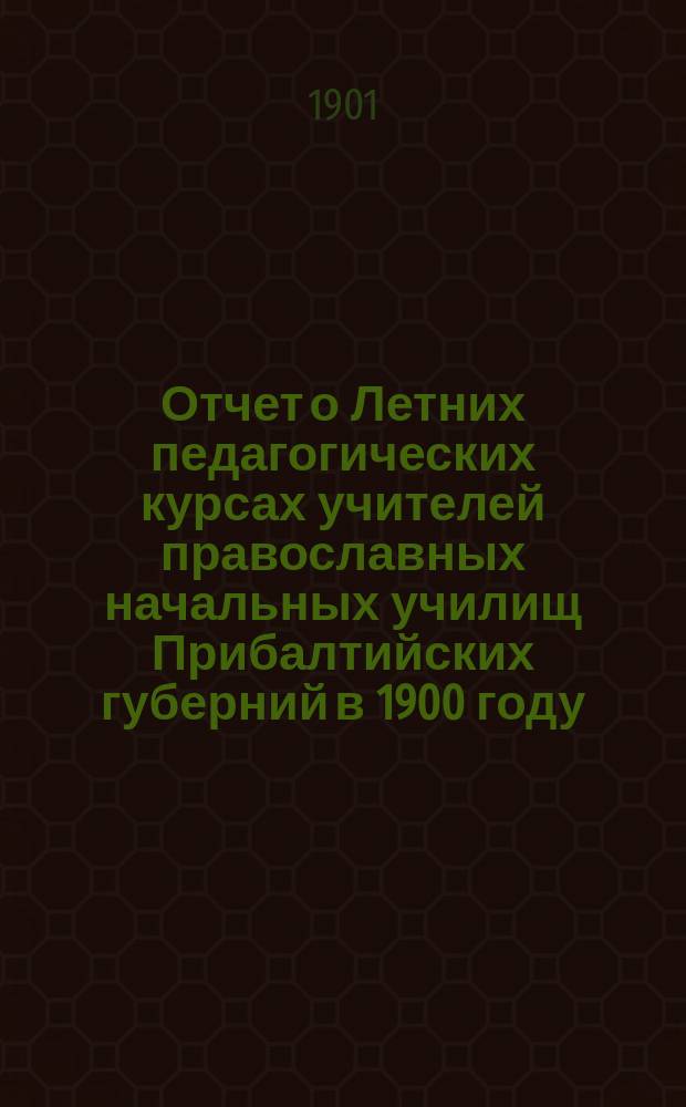 Отчет о Летних педагогических курсах учителей православных начальных училищ Прибалтийских губерний в 1900 году
