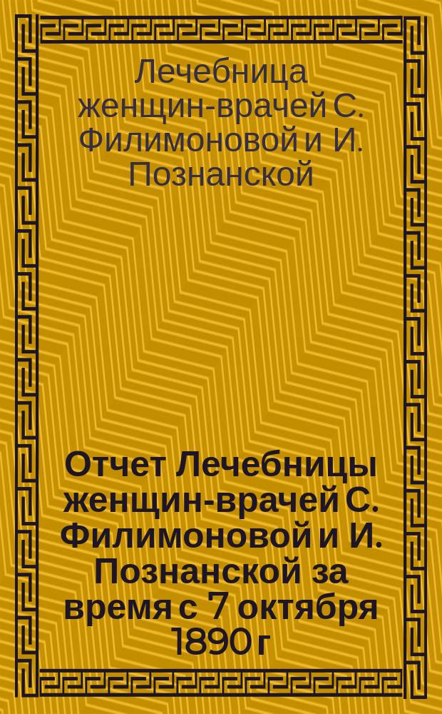 Отчет Лечебницы женщин-врачей С. Филимоновой и И. Познанской за время с 7 октября 1890 г. по 1 марта 1901 г.