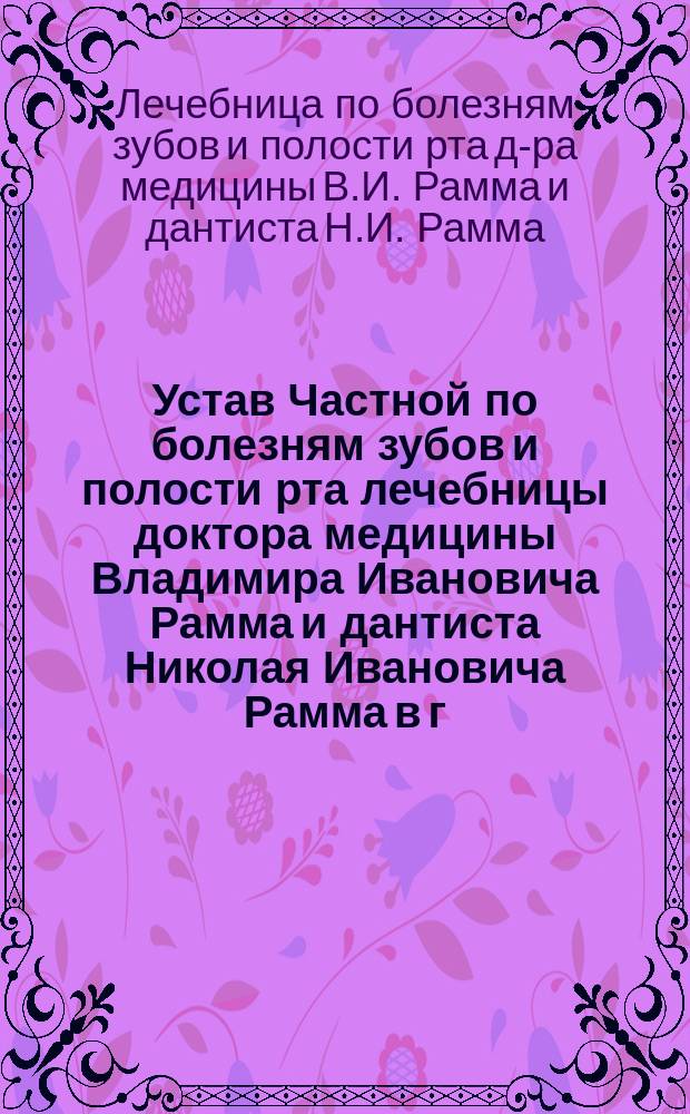 Устав Частной по болезням зубов и полости рта лечебницы доктора медицины Владимира Ивановича Рамма и дантиста Николая Ивановича Рамма в г. Москве : Утв. 11 июня 1901 г.