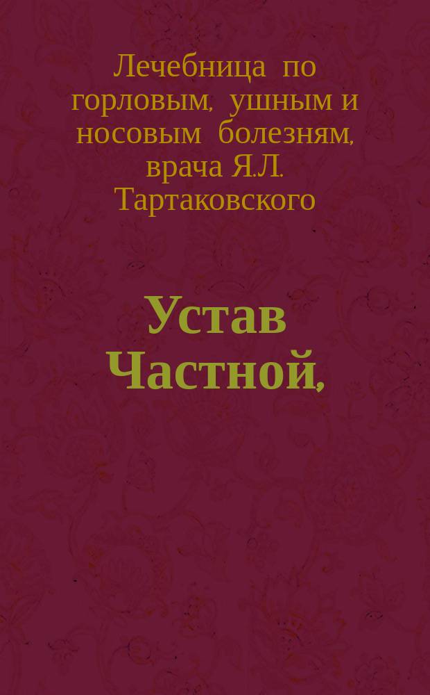 Устав Частной, (для приходящих больных и с постоянными кроватями) горловым, ушным и носовым болезням, лечебницы врача Якова Липовича Тартаковского в г. Одессе : Утв. 30 июня 1900 г