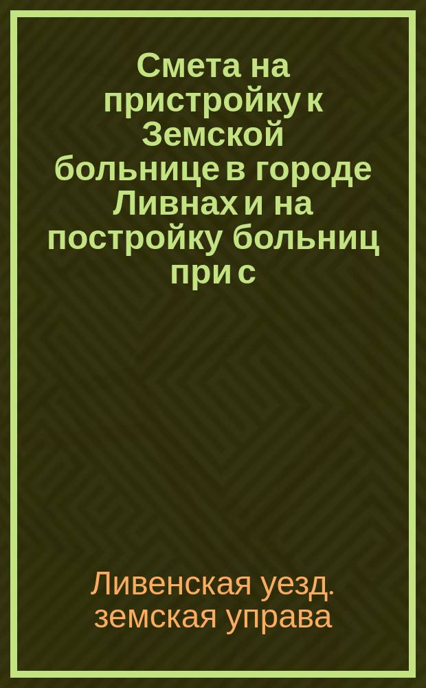 Смета на пристройку к Земской больнице в городе Ливнах и на постройку больниц при с. Новоселки и Россошном : К докл. № 1