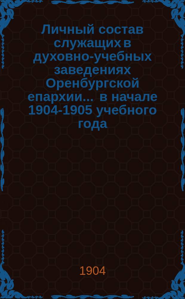 Личный состав служащих в духовно-учебных заведениях Оренбургской епархии... ... в начале 1904-1905 учебного года