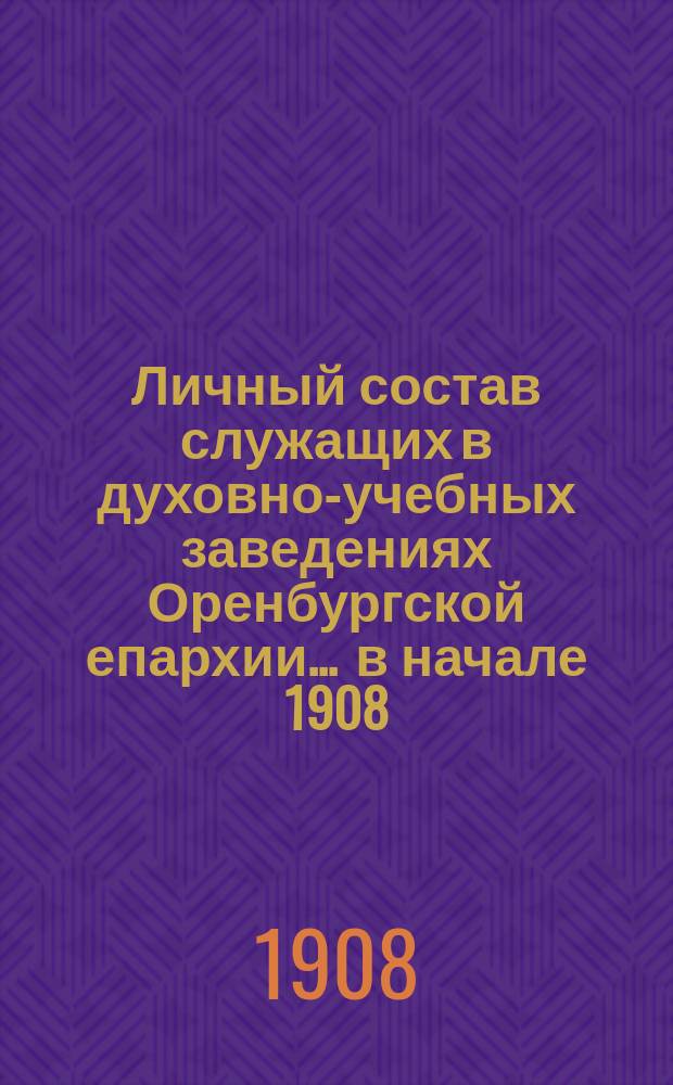 Личный состав служащих в духовно-учебных заведениях Оренбургской епархии... ... в начале 1908/9 учебного года