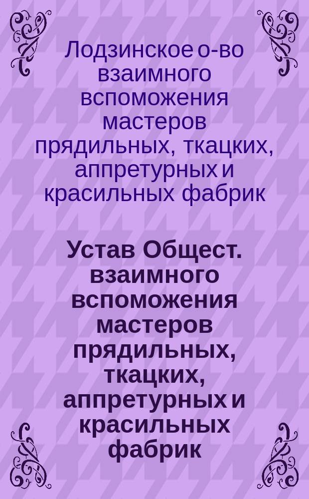 Устав Общест. взаимного вспоможения мастеров прядильных, ткацких, аппретурных и красильных фабрик : Утв. 13 нояб. 1892 г.