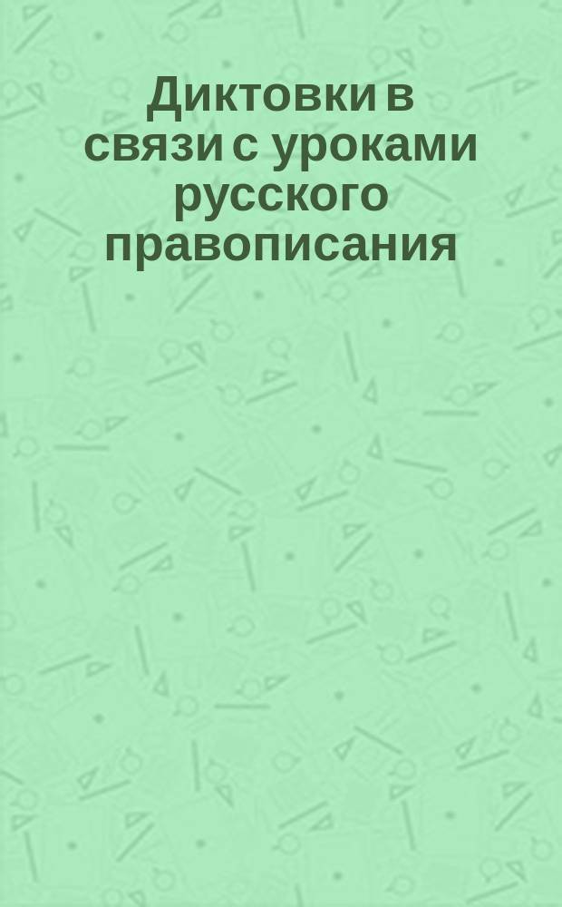 Диктовки в связи с уроками русского правописания : (Применительно к прогр. преподавания грамматики в нач. уч-щах)