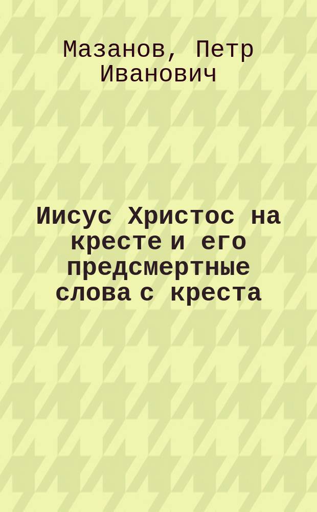 Иисус Христос на кресте и его предсмертные слова с креста