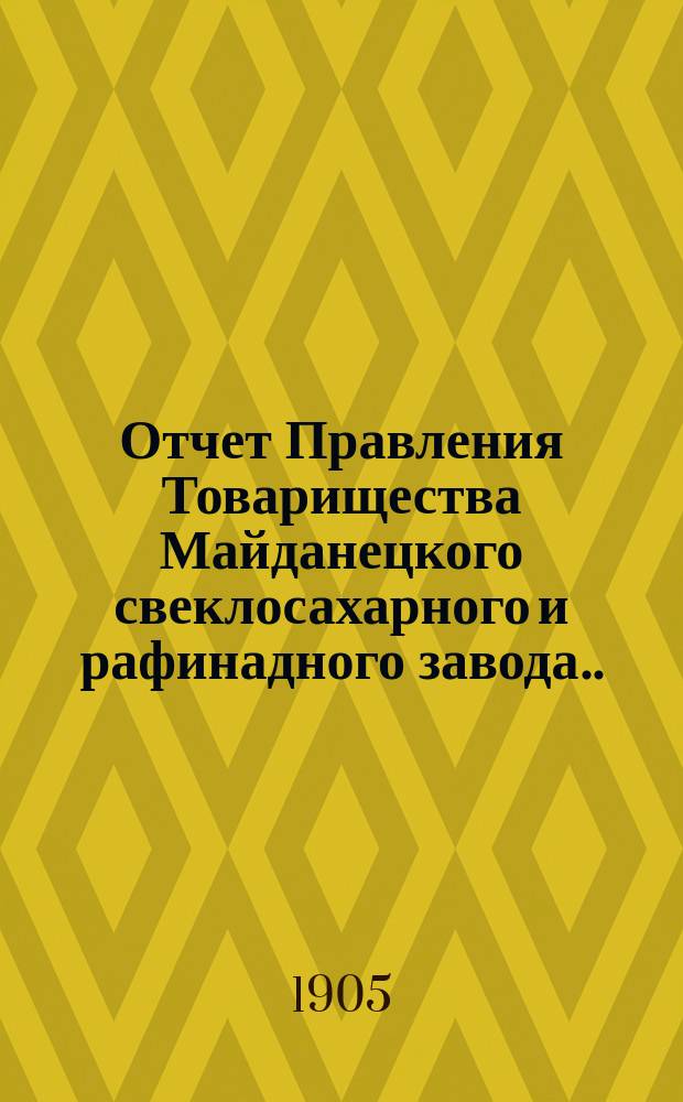 Отчет Правления Товарищества Майданецкого свеклосахарного и рафинадного завода... ... за 1904-1905 операционный год