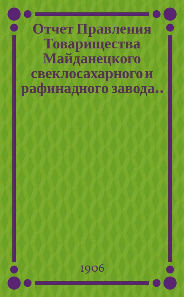 Отчет Правления Товарищества Майданецкого свеклосахарного и рафинадного завода... ... за 1905-1906 операционный год