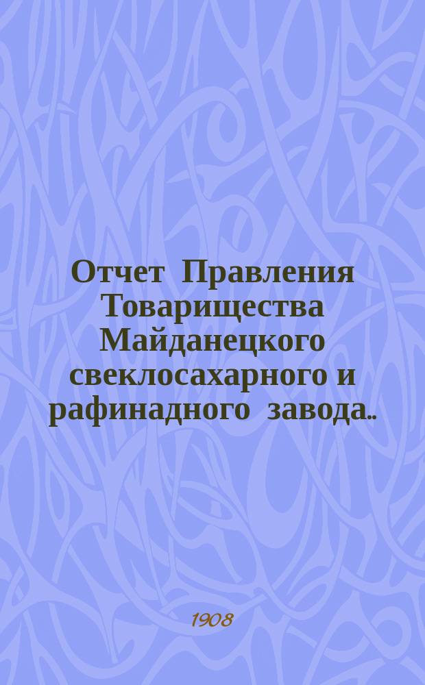 Отчет Правления Товарищества Майданецкого свеклосахарного и рафинадного завода... ... за 1907-1908 операционный год