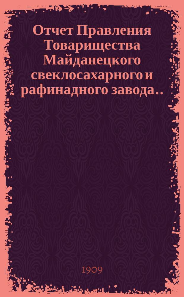 Отчет Правления Товарищества Майданецкого свеклосахарного и рафинадного завода... ... за 1908-1909 операционный год