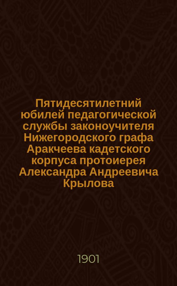 Пятидесятилетний юбилей педагогической службы законоучителя Нижегородского графа Аракчеева кадетского корпуса протоиерея Александра Андреевича Крылова