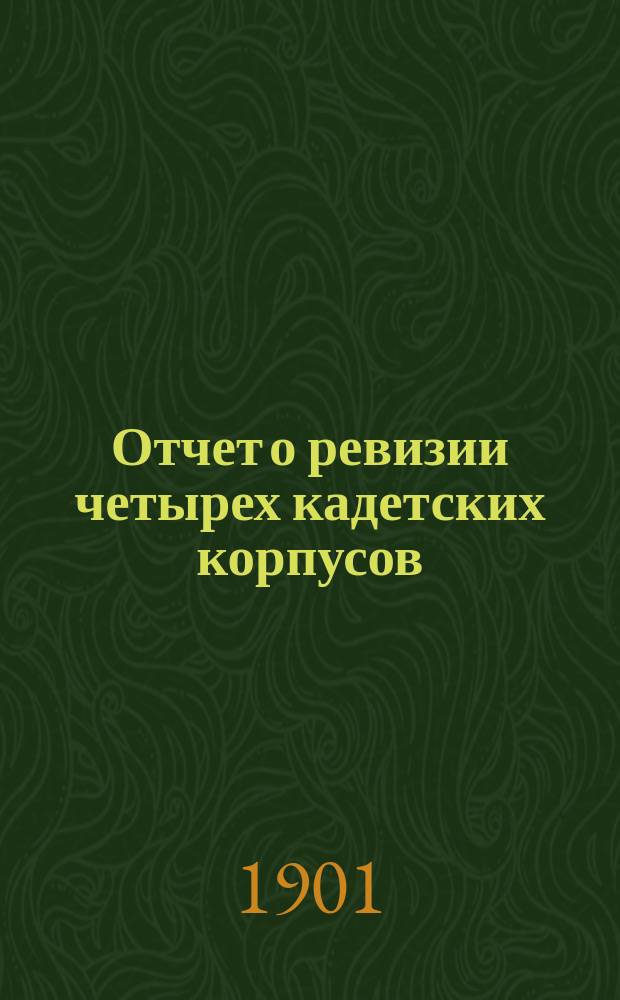 [Отчет о ревизии четырех кадетских корпусов: Оренбургского, Неплюевского, 2-го Оренбургского, Донского имп. Александра III и Тифлисского