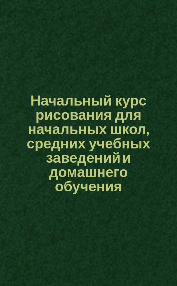 Начальный курс рисования для начальных школ, средних учебных заведений и домашнего обучения