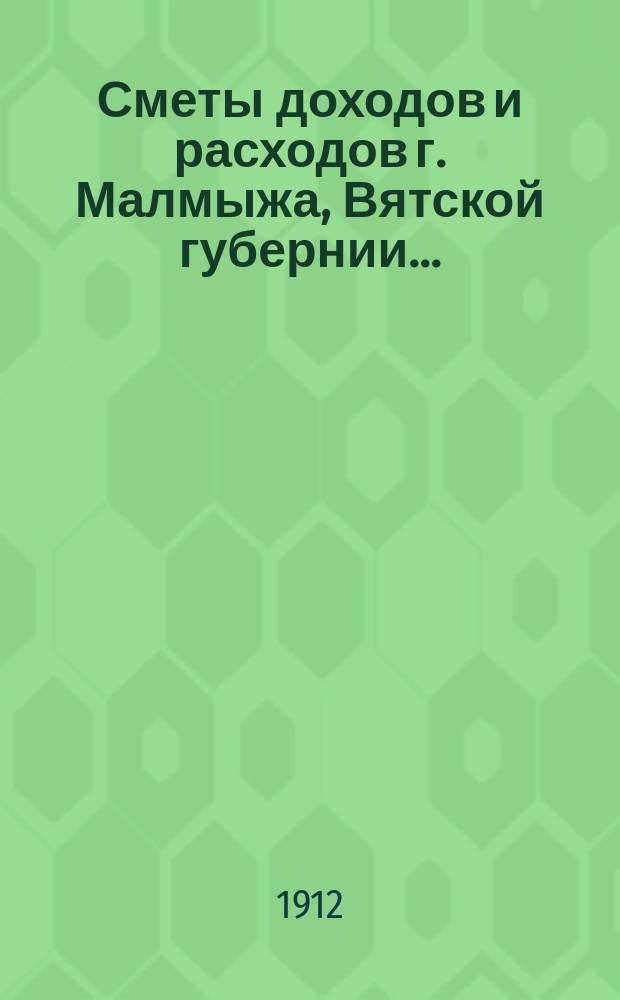 Сметы доходов и расходов г. Малмыжа, Вятской губернии .. : С прил. на 1912 год