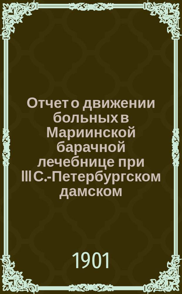 Отчет о движении больных в Мариинской барачной лечебнице при III С.-Петербургском дамском... комитете...