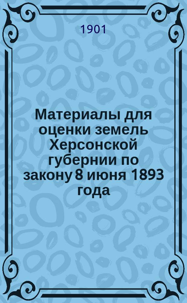 Материалы для оценки земель Херсонской губернии по закону 8 июня 1893 года : Вып. 1-. Вып. 1 : 1. Цены на хлеб в экспортных пунктах Херсонской губернии, стоимость доставки его в Одессу и Николаев и накладные расходы