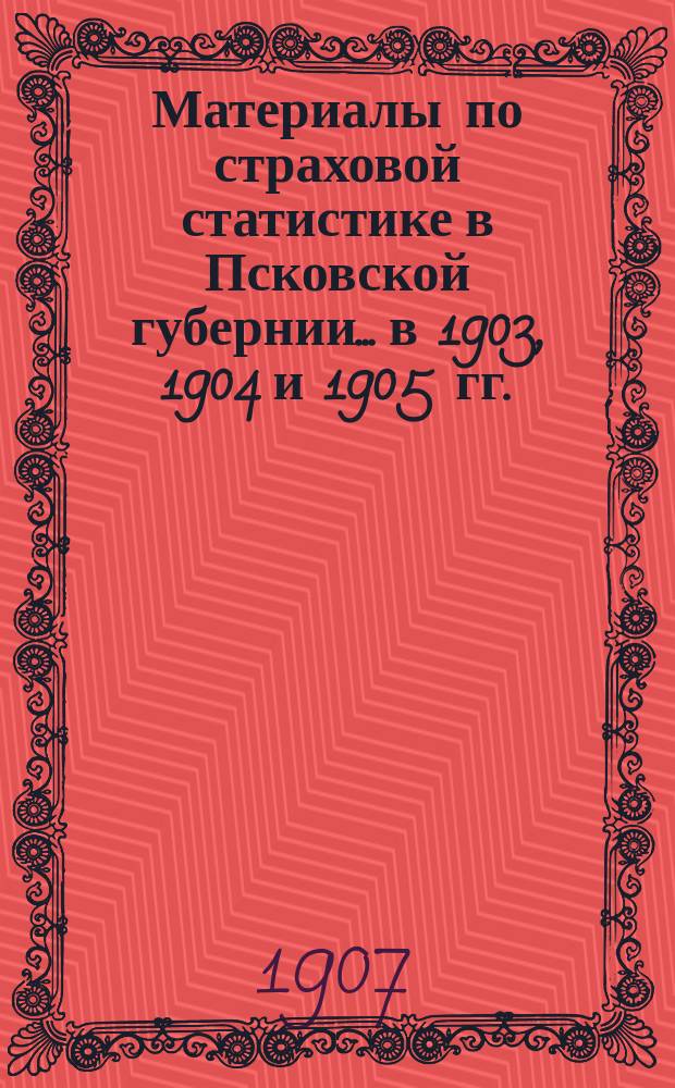 Материалы по страховой статистике в Псковской губернии... в 1903, 1904 и 1905 гг. : Обязательное страхование