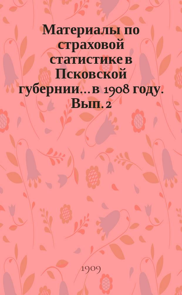 Материалы по страховой статистике в Псковской губернии... в 1908 году. Вып. 2 : Пожары и пожарные убытки по добровольному страхованию