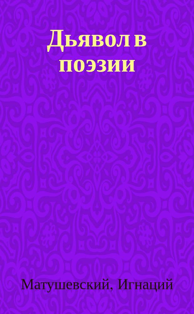 Дьявол в поэзии : История и психология фигур, олицетворяющих зло в изящной словесности всех народов и веков : Этюд по сравнит. истории литературы Игнация Матушевского